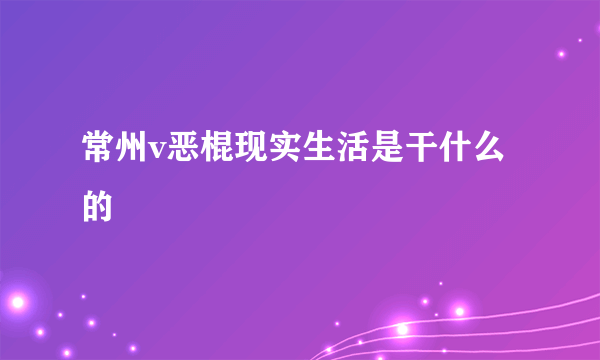 常州v恶棍现实生活是干什么的