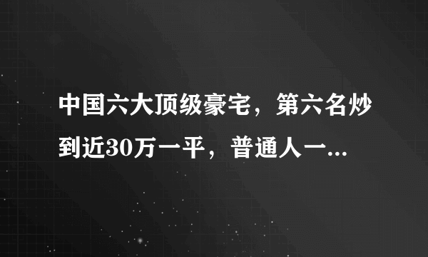 中国六大顶级豪宅，第六名炒到近30万一平，普通人一辈子都买不起