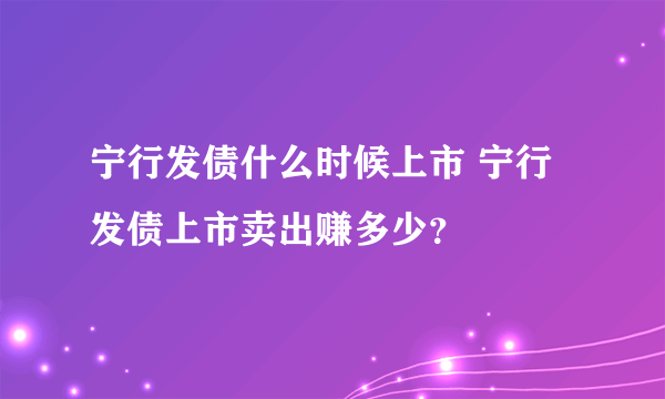 宁行发债什么时候上市 宁行发债上市卖出赚多少？