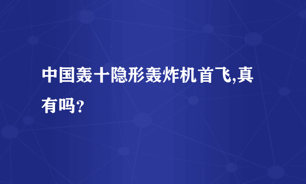 中国轰十隐形轰炸机首飞,真有吗？