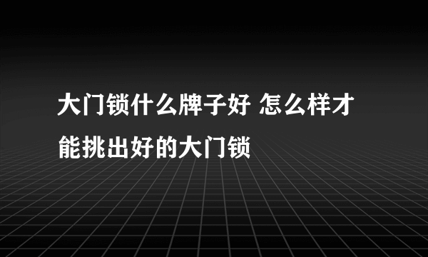 大门锁什么牌子好 怎么样才能挑出好的大门锁