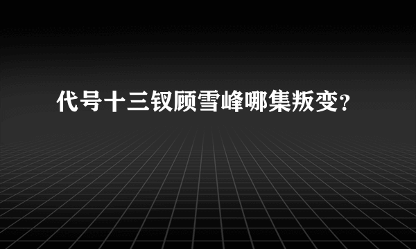 代号十三钗顾雪峰哪集叛变？