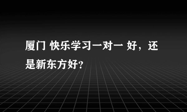 厦门 快乐学习一对一 好，还是新东方好？