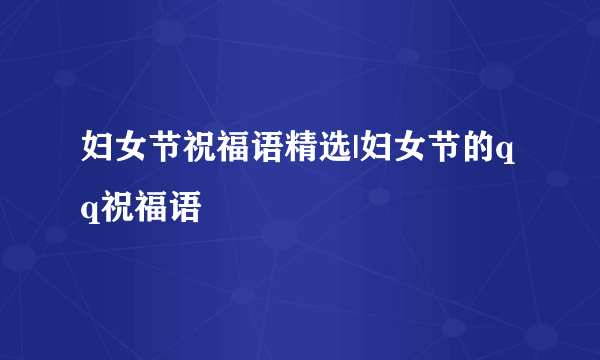 妇女节祝福语精选|妇女节的qq祝福语