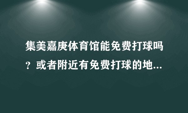 集美嘉庚体育馆能免费打球吗？或者附近有免费打球的地方，要有人气的！