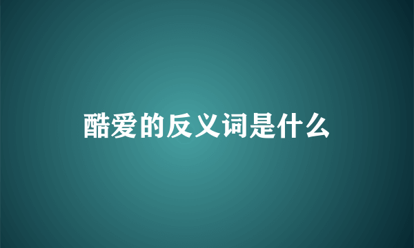 酷爱的反义词是什么