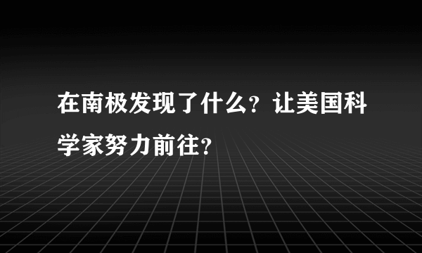 在南极发现了什么？让美国科学家努力前往？