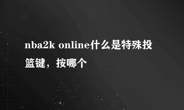 nba2k online什么是特殊投篮键，按哪个