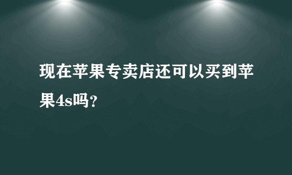 现在苹果专卖店还可以买到苹果4s吗？