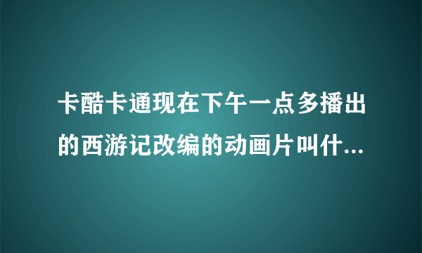 卡酷卡通现在下午一点多播出的西游记改编的动画片叫什么名字啊？