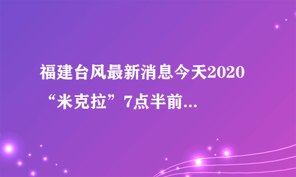 福建台风最新消息今天2020  “米克拉”7点半前后已登陆漳浦沿海