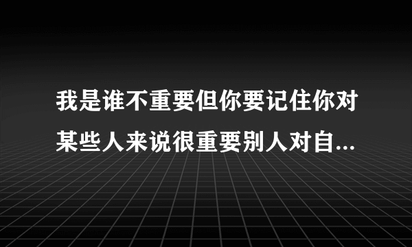 我是谁不重要但你要记住你对某些人来说很重要别人对自己说的什么意思？