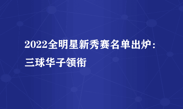 2022全明星新秀赛名单出炉：三球华子领衔