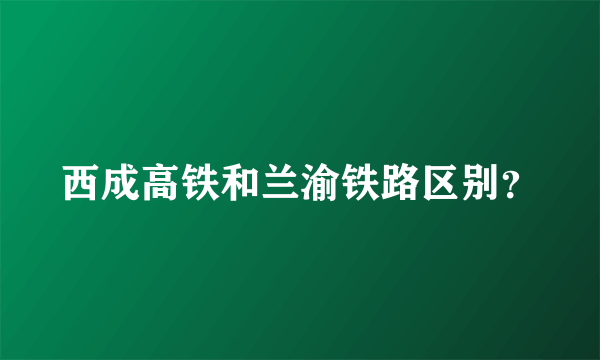 西成高铁和兰渝铁路区别？