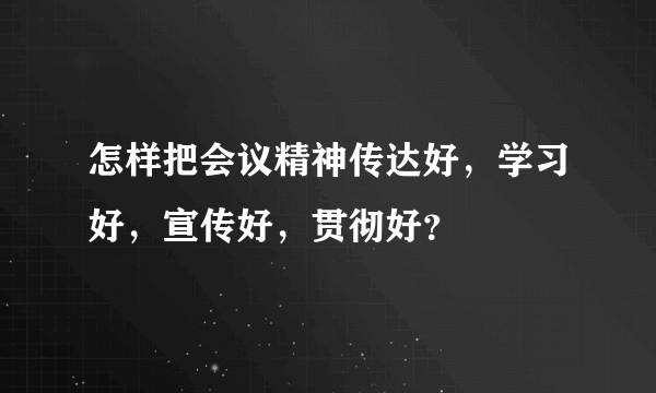 怎样把会议精神传达好，学习好，宣传好，贯彻好？