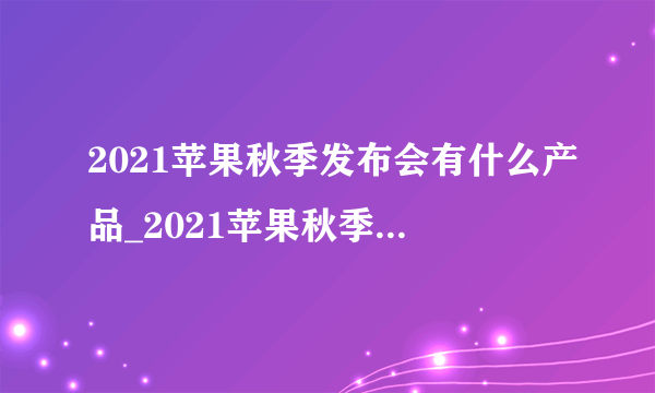 2021苹果秋季发布会有什么产品_2021苹果秋季发布会产品汇总