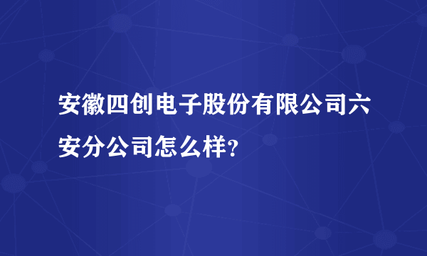 安徽四创电子股份有限公司六安分公司怎么样？