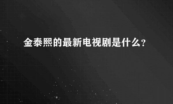 金泰熙的最新电视剧是什么？