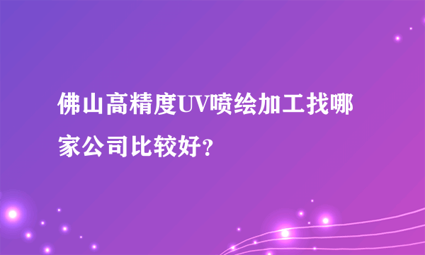 佛山高精度UV喷绘加工找哪家公司比较好？