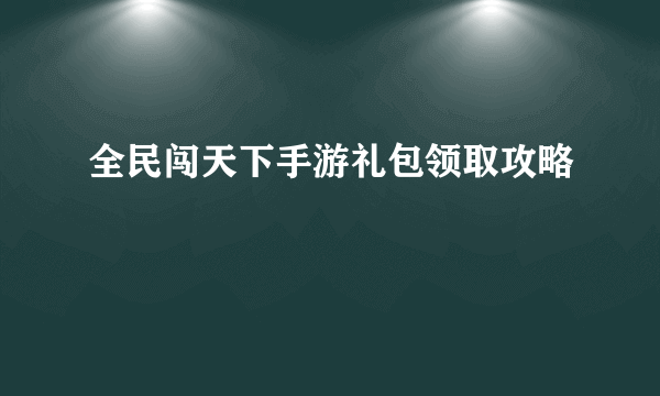 全民闯天下手游礼包领取攻略