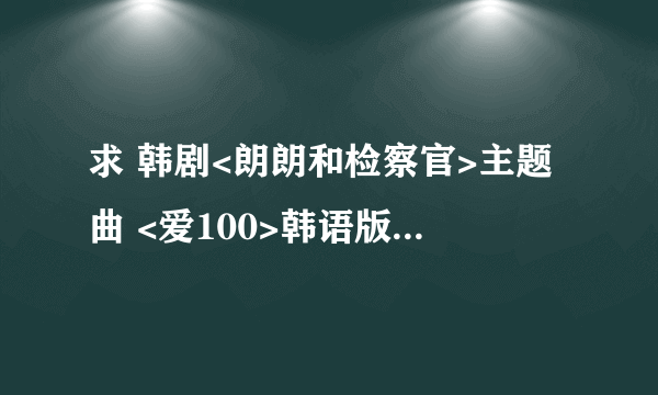 求 韩剧<朗朗和检察官>主题曲 <爱100>韩语版歌曲下载