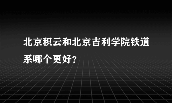 北京积云和北京吉利学院铁道系哪个更好？