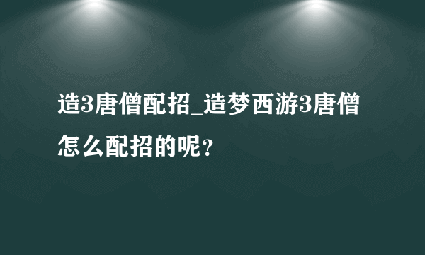 造3唐僧配招_造梦西游3唐僧怎么配招的呢？