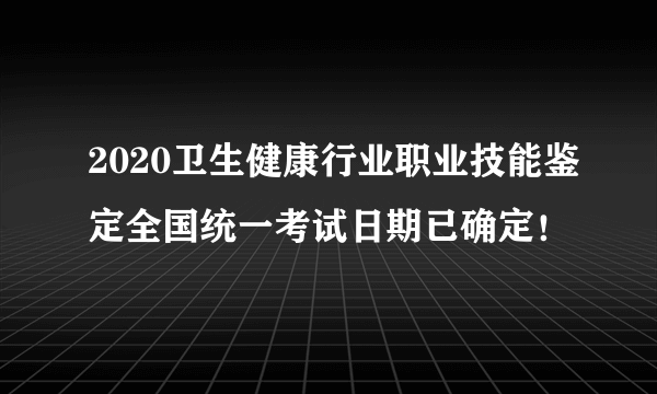 2020卫生健康行业职业技能鉴定全国统一考试日期已确定！