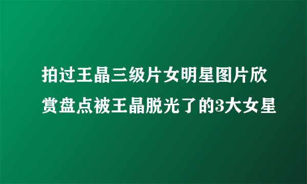 拍过王晶三级片女明星图片欣赏盘点被王晶脱光了的3大女星