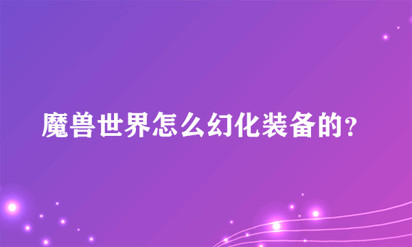 魔兽世界怎么幻化装备的？