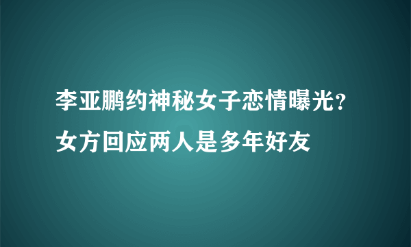 李亚鹏约神秘女子恋情曝光？女方回应两人是多年好友