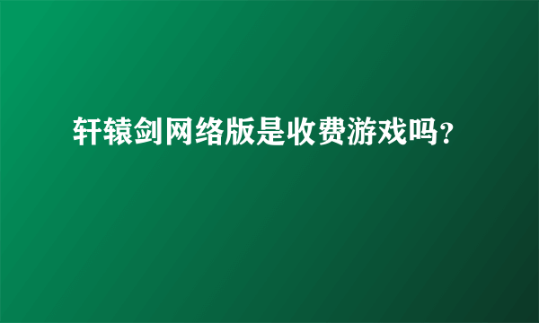 轩辕剑网络版是收费游戏吗？