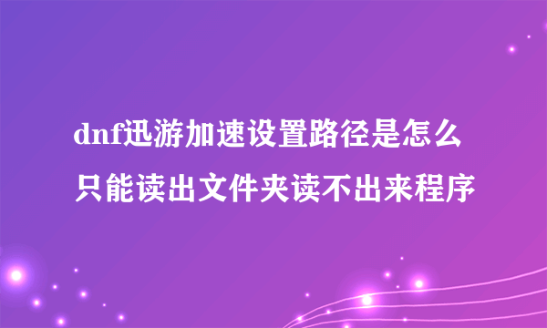 dnf迅游加速设置路径是怎么只能读出文件夹读不出来程序