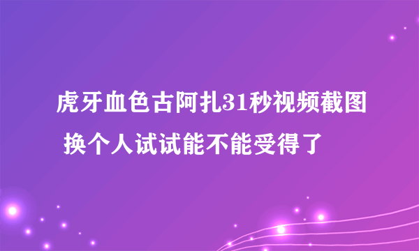 虎牙血色古阿扎31秒视频截图 换个人试试能不能受得了