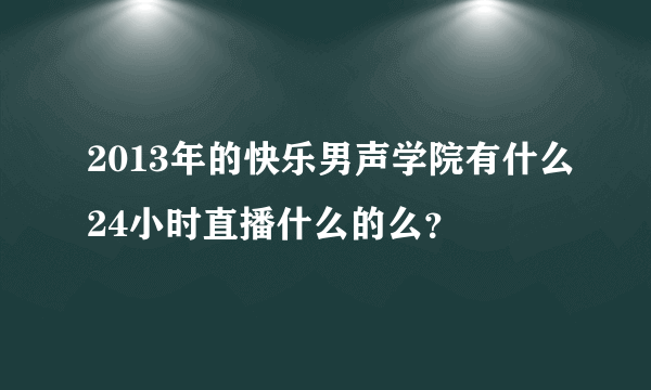 2013年的快乐男声学院有什么24小时直播什么的么？