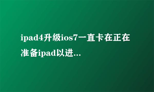 ipad4升级ios7一直卡在正在准备ipad以进行软件更新