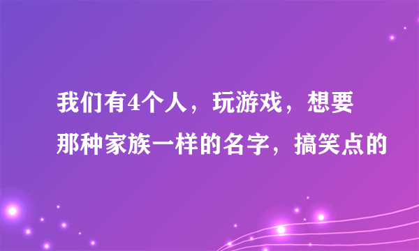 我们有4个人，玩游戏，想要那种家族一样的名字，搞笑点的