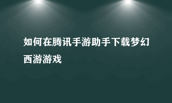 如何在腾讯手游助手下载梦幻西游游戏