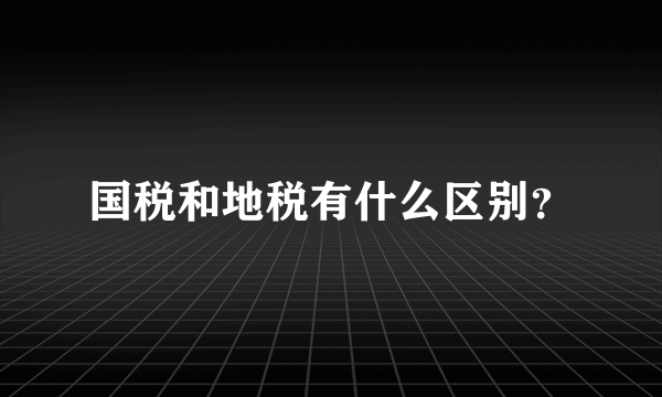 国税和地税有什么区别？