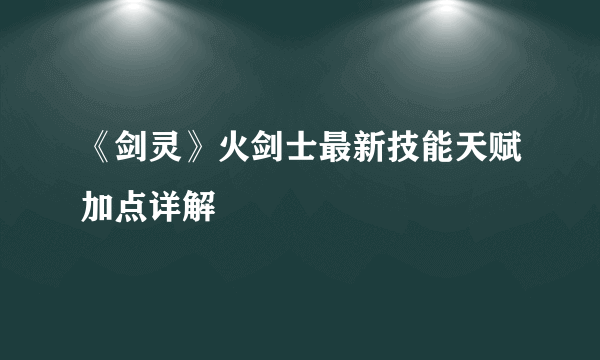 《剑灵》火剑士最新技能天赋加点详解