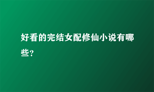 好看的完结女配修仙小说有哪些？