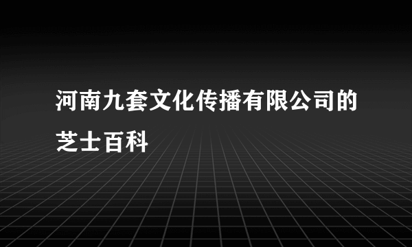 河南九套文化传播有限公司的芝士百科