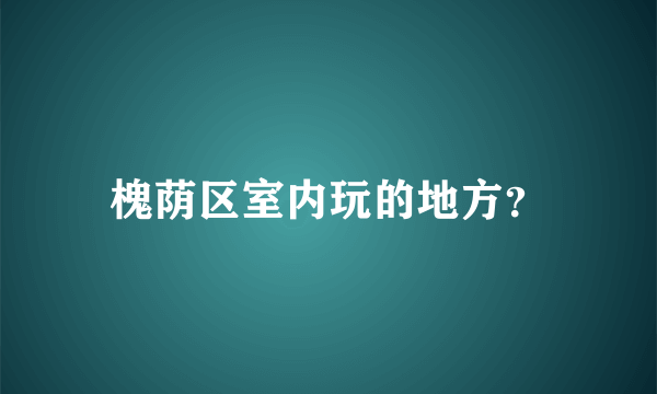 槐荫区室内玩的地方？