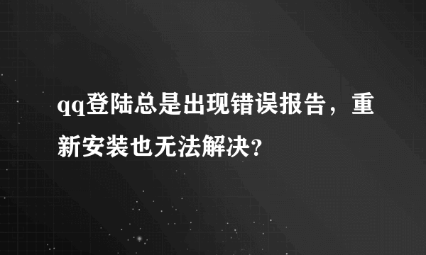 qq登陆总是出现错误报告，重新安装也无法解决？