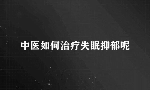 中医如何治疗失眠抑郁呢