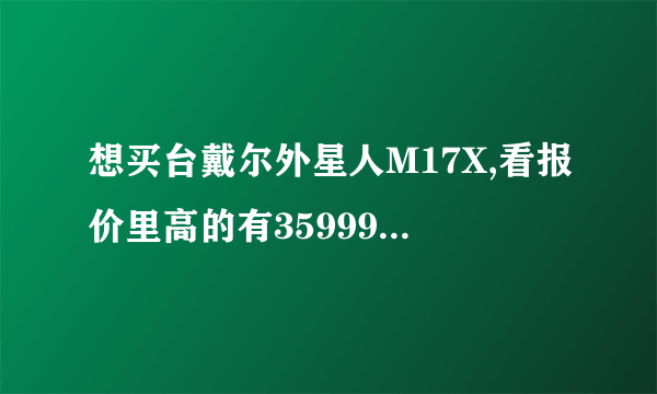 想买台戴尔外星人M17X,看报价里高的有35999的,低的有17999的,有什么不同啊~