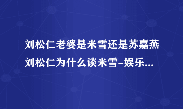 刘松仁老婆是米雪还是苏嘉燕刘松仁为什么谈米雪-娱乐八卦-飞外网