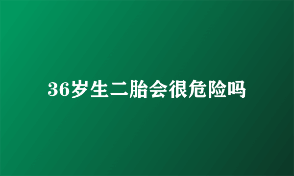 36岁生二胎会很危险吗