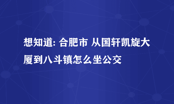 想知道: 合肥市 从国轩凯旋大厦到八斗镇怎么坐公交