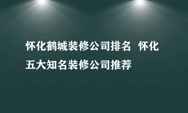 怀化鹤城装修公司排名  怀化五大知名装修公司推荐